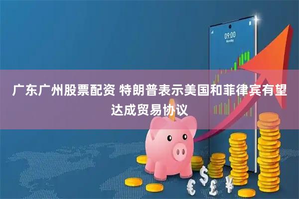 广东广州股票配资 特朗普表示美国和菲律宾有望达成贸易协议