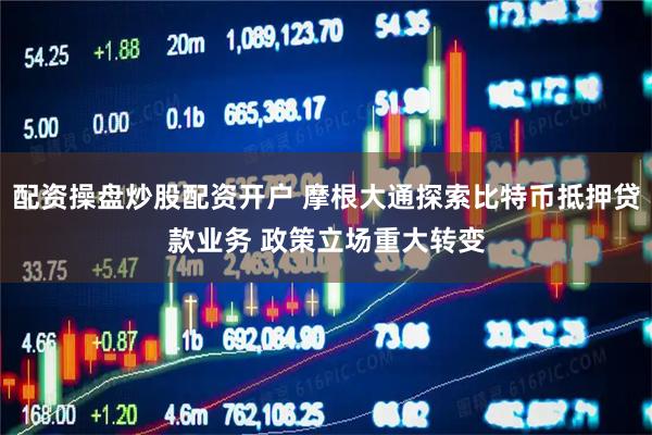 配资操盘炒股配资开户 摩根大通探索比特币抵押贷款业务 政策立场重大转变
