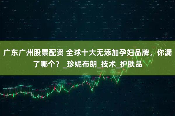 广东广州股票配资 全球十大无添加孕妇品牌，你漏了哪个？_珍妮布朗_技术_护肤品