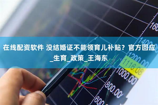 在线配资软件 没结婚证不能领育儿补贴？官方回应_生育_政策_王海东