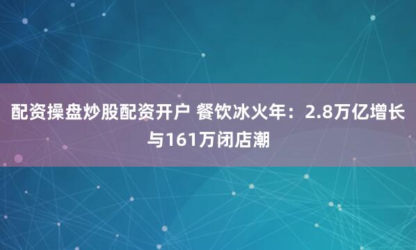 配资操盘炒股配资开户 餐饮冰火年：2.8万亿增长与161万闭店潮