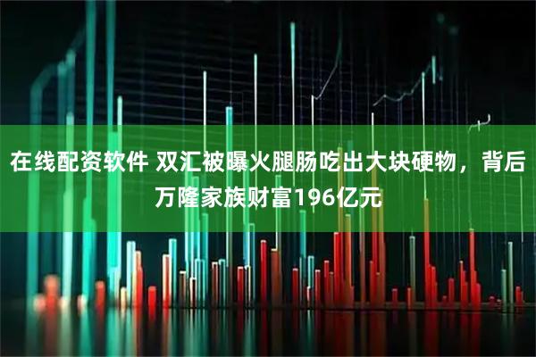 在线配资软件 双汇被曝火腿肠吃出大块硬物，背后万隆家族财富196亿元