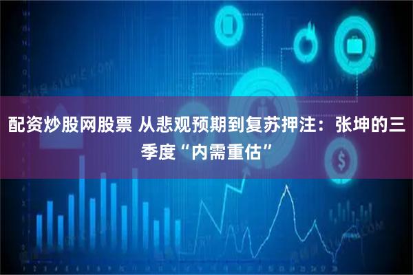 配资炒股网股票 从悲观预期到复苏押注：张坤的三季度“内需重估”