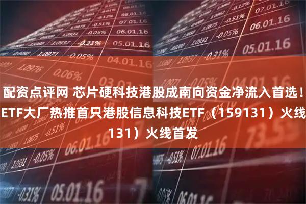 配资点评网 芯片硬科技港股成南向资金净流入首选！千亿ETF大厂热推首只港股信息科技ETF（159131）火线首发