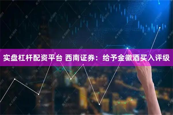 实盘杠杆配资平台 西南证券：给予金徽酒买入评级