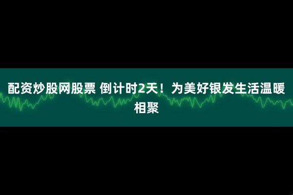 配资炒股网股票 倒计时2天！为美好银发生活温暖相聚