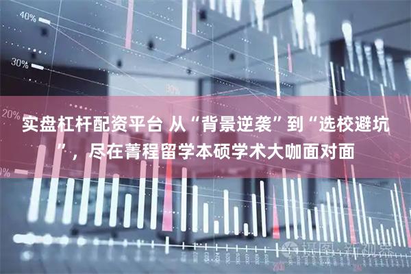 实盘杠杆配资平台 从“背景逆袭”到“选校避坑”，尽在菁程留学本硕学术大咖面对面