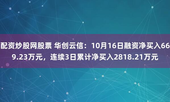 配资炒股网股票 华创云信：10月16日融资净买入669.23万元，连续3日累计净买入2818.21万元