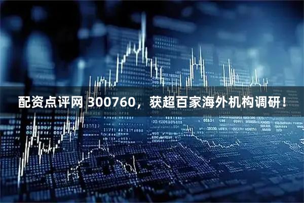 配资点评网 300760，获超百家海外机构调研！