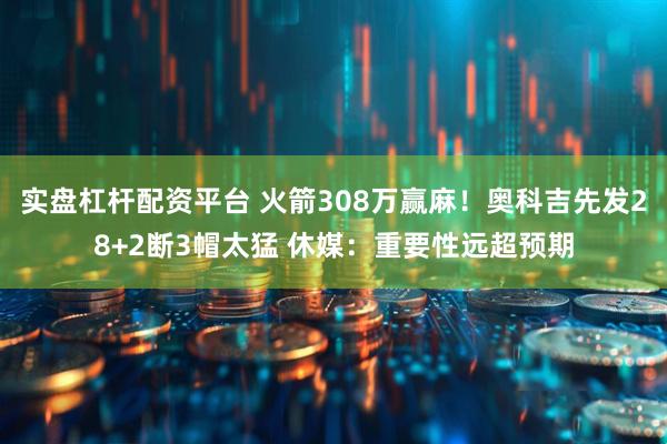实盘杠杆配资平台 火箭308万赢麻！奥科吉先发28+2断3帽太猛 休媒：重要性远超预期