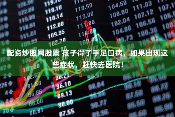 配资炒股网股票 孩子得了手足口病，如果出现这些症状，赶快去医院！