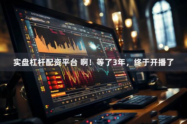 实盘杠杆配资平台 啊！等了3年，终于开播了