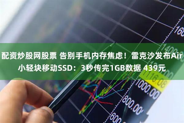 配资炒股网股票 告别手机内存焦虑！雷克沙发布Air小轻块移动SSD：3秒传完1GB数据 439元