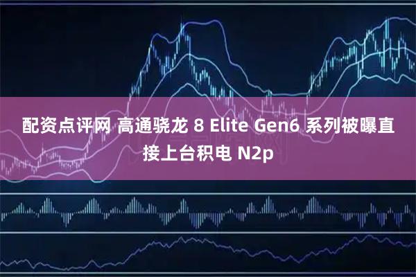 配资点评网 高通骁龙 8 Elite Gen6 系列被曝直接上台积电 N2p