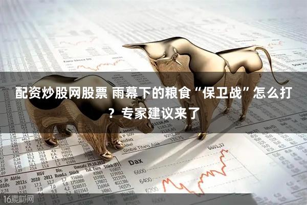 配资炒股网股票 雨幕下的粮食“保卫战”怎么打？专家建议来了