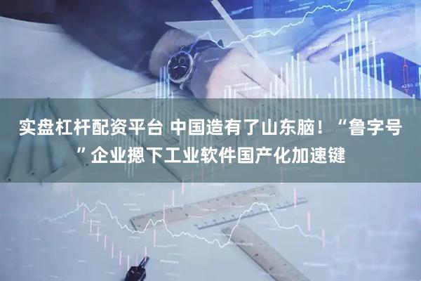 实盘杠杆配资平台 中国造有了山东脑！“鲁字号”企业摁下工业软件国产化加速键