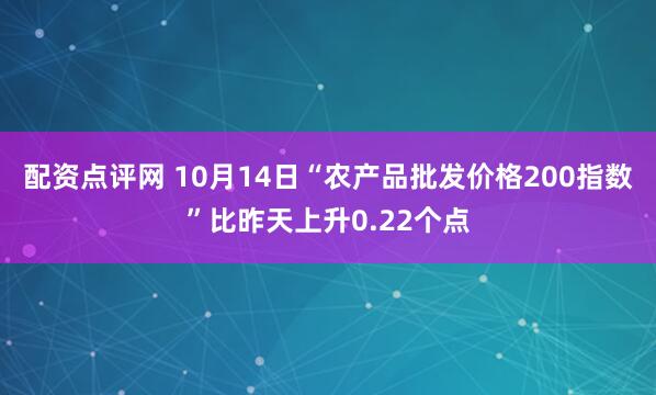 配资点评网 10月14日“农产品批发价格200指数”比昨天上升0.22个点