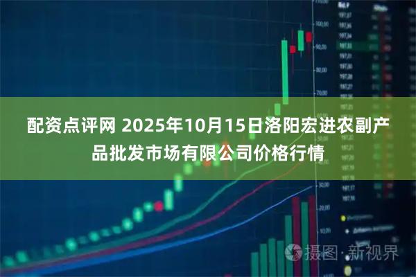 配资点评网 2025年10月15日洛阳宏进农副产品批发市场有限公司价格行情