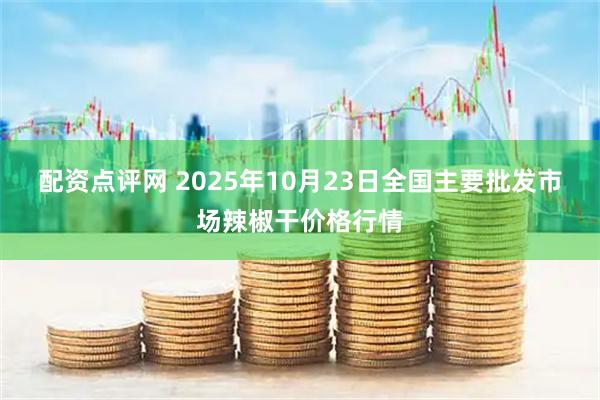 配资点评网 2025年10月23日全国主要批发市场辣椒干价格行情