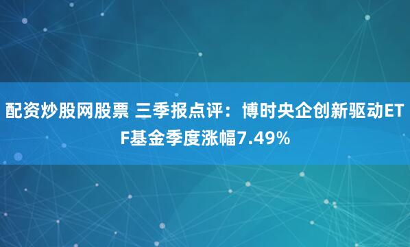 配资炒股网股票 三季报点评：博时央企创新驱动ETF基金季度涨幅7.49%