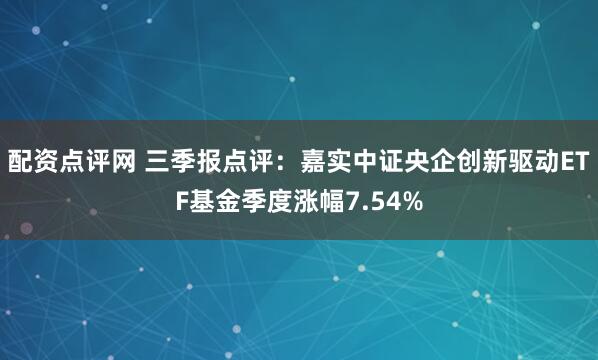 配资点评网 三季报点评：嘉实中证央企创新驱动ETF基金季度涨幅7.54%