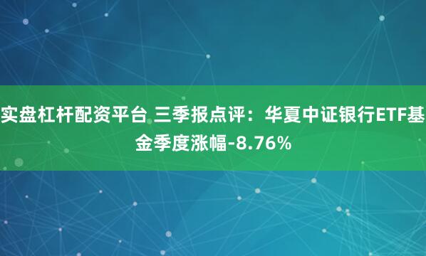 实盘杠杆配资平台 三季报点评：华夏中证银行ETF基金季度涨幅-8.76%