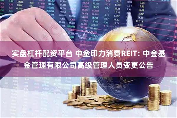 实盘杠杆配资平台 中金印力消费REIT: 中金基金管理有限公司高级管理人员变更公告