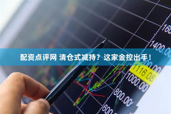 配资点评网 清仓式减持？这家金控出手！