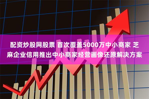 配资炒股网股票 首次覆盖5000万中小商家 芝麻企业信用推出中小商家经营画像还原解决方案