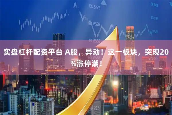 实盘杠杆配资平台 A股，异动！这一板块，突现20%涨停潮！