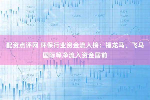 配资点评网 环保行业资金流入榜：福龙马、飞马国际等净流入资金居前