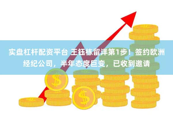 实盘杠杆配资平台 王钰栋留洋第1步！签约欧洲经纪公司，半年态度巨变，已收到邀请