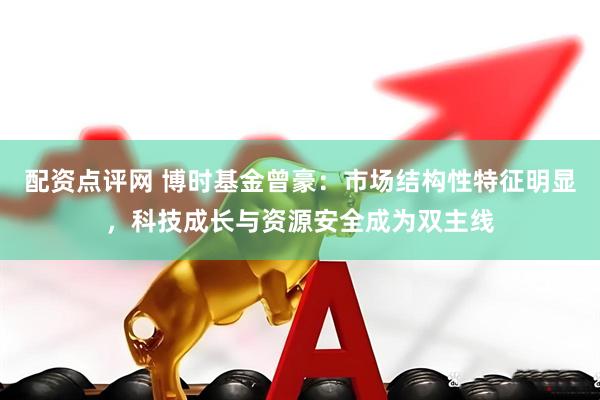 配资点评网 博时基金曾豪：市场结构性特征明显，科技成长与资源安全成为双主线