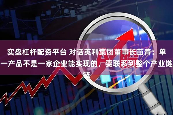 实盘杠杆配资平台 对话英利集团董事长苗青：单一产品不是一家企业能实现的，要联系到整个产业链
