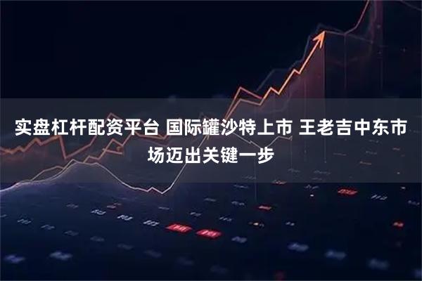实盘杠杆配资平台 国际罐沙特上市 王老吉中东市场迈出关键一步