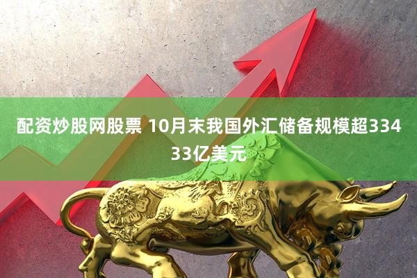 配资炒股网股票 10月末我国外汇储备规模超33433亿美元