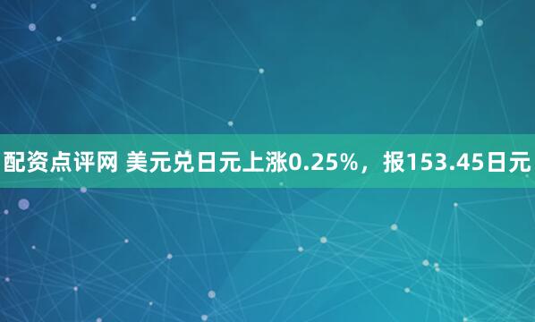 配资点评网 美元兑日元上涨0.25%，报153.45日元