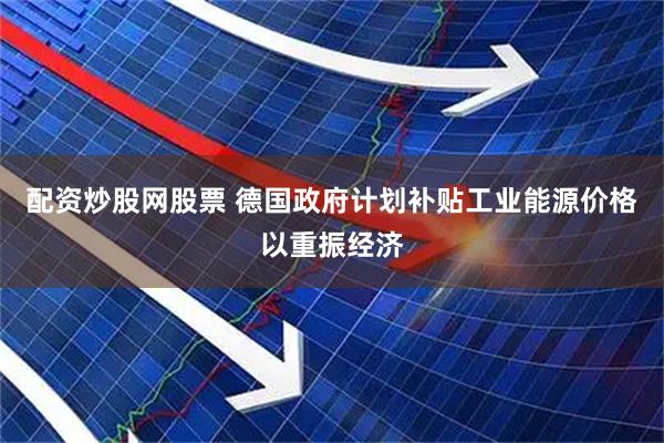 配资炒股网股票 德国政府计划补贴工业能源价格以重振经济