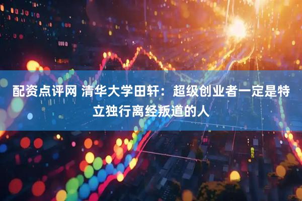 配资点评网 清华大学田轩：超级创业者一定是特立独行离经叛道的人