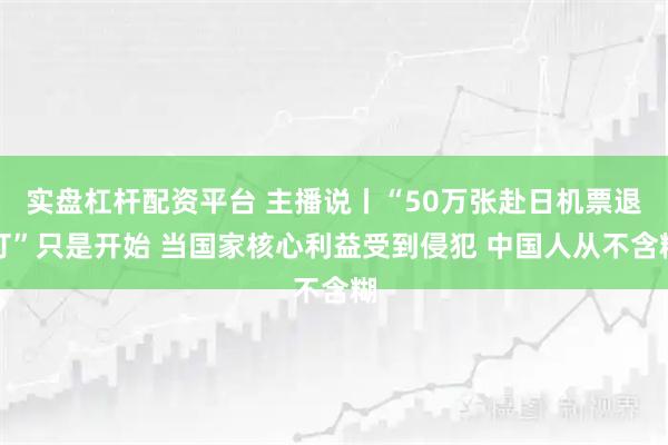 实盘杠杆配资平台 主播说丨“50万张赴日机票退订”只是开始 当国家核心利益受到侵犯 中国人从不含糊