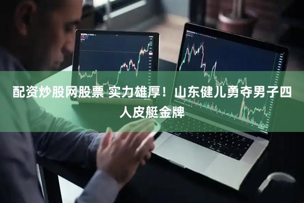 配资炒股网股票 实力雄厚！山东健儿勇夺男子四人皮艇金牌