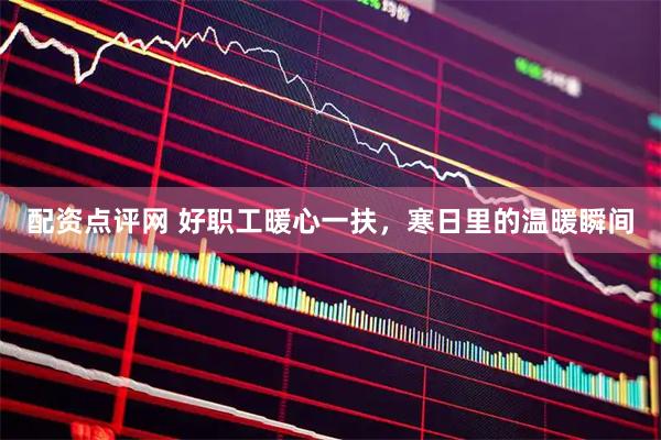 配资点评网 好职工暖心一扶，寒日里的温暖瞬间