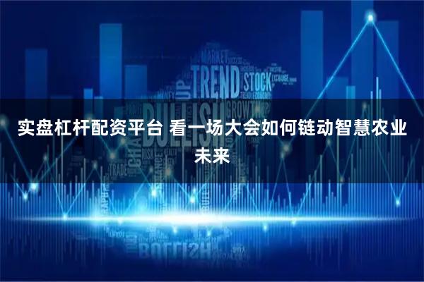 实盘杠杆配资平台 看一场大会如何链动智慧农业未来