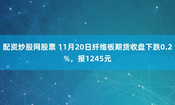 配资炒股网股票 11月20日纤维板期货收盘下跌0.2%，报1245元