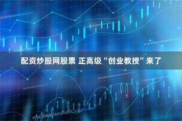 配资炒股网股票 正高级“创业教授”来了