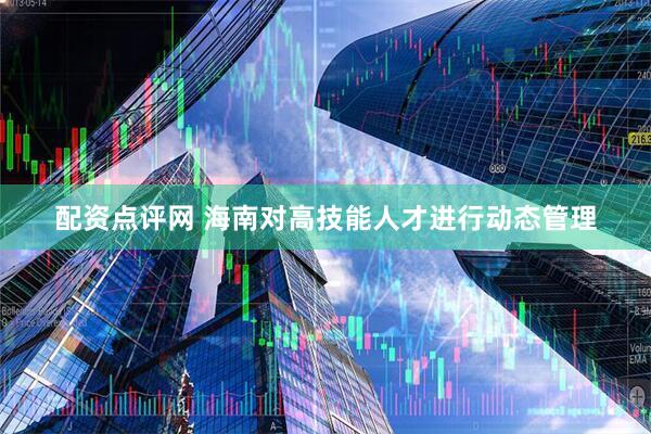 配资点评网 海南对高技能人才进行动态管理