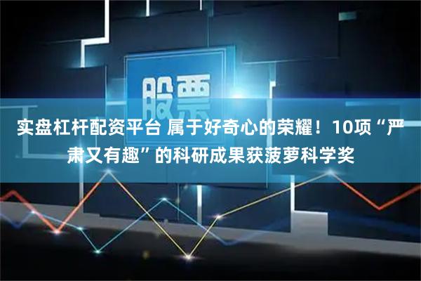 实盘杠杆配资平台 属于好奇心的荣耀！10项“严肃又有趣”的科研成果获菠萝科学奖