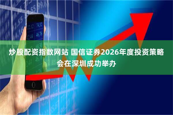 炒股配资指数网站 国信证券2026年度投资策略会在深圳成功举办