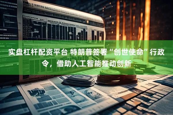 实盘杠杆配资平台 特朗普签署“创世使命”行政令，借助人工智能推动创新