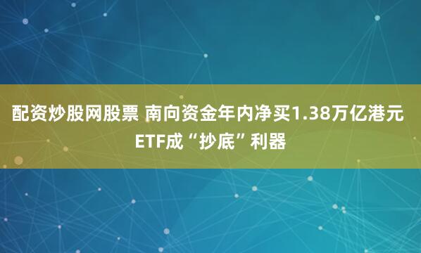 配资炒股网股票 南向资金年内净买1.38万亿港元 ETF成“抄底”利器